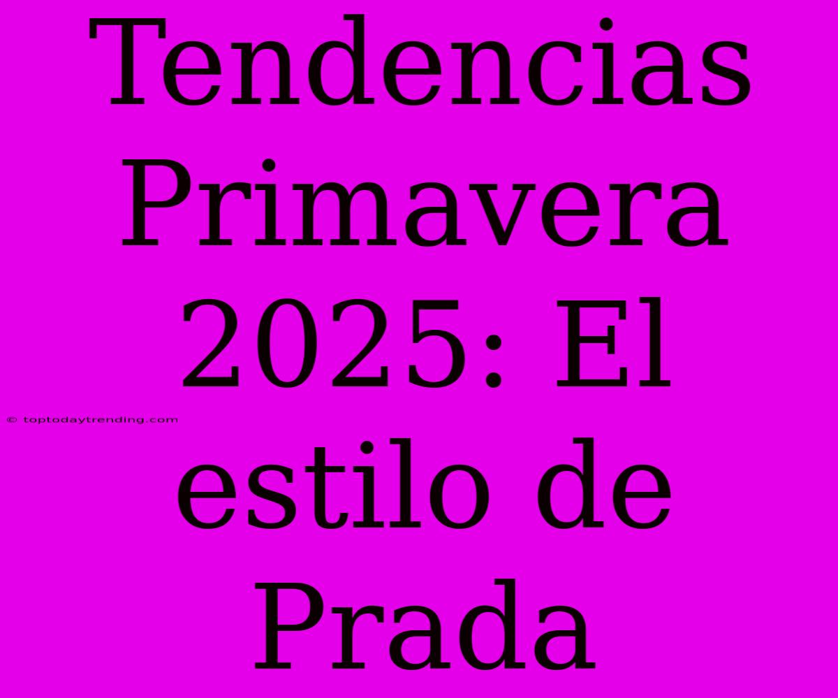 Tendencias Primavera 2025: El Estilo De Prada