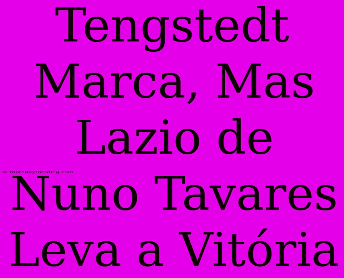 Tengstedt Marca, Mas Lazio De Nuno Tavares Leva A Vitória