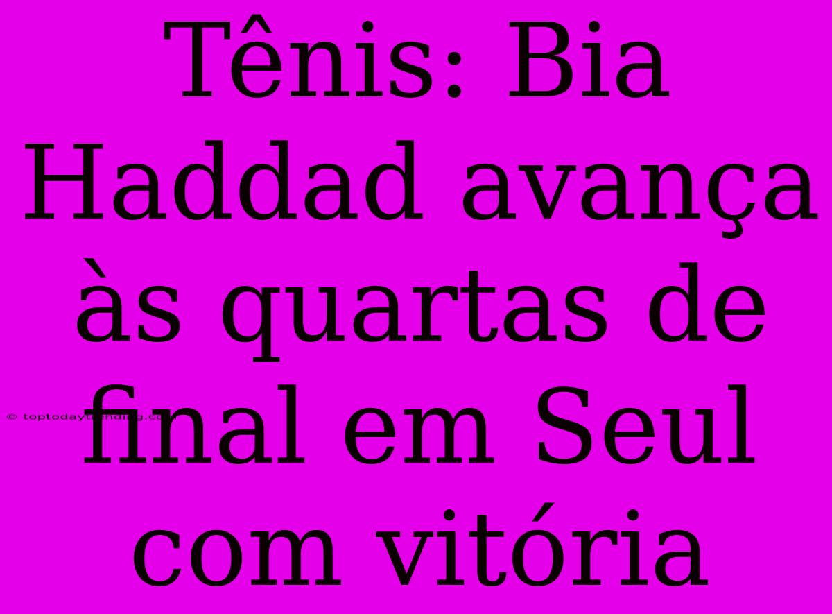 Tênis: Bia Haddad Avança Às Quartas De Final Em Seul Com Vitória