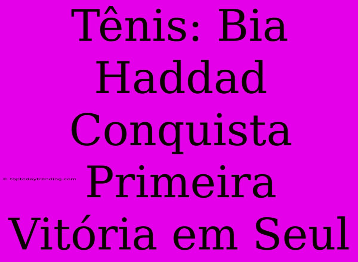 Tênis: Bia Haddad Conquista Primeira Vitória Em Seul