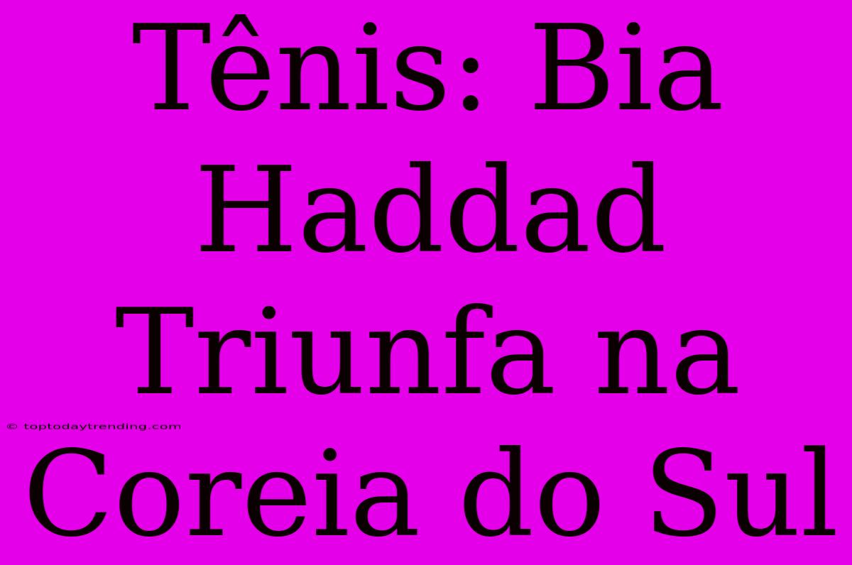 Tênis: Bia Haddad Triunfa Na Coreia Do Sul