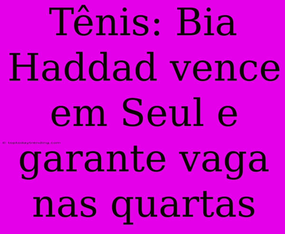 Tênis: Bia Haddad Vence Em Seul E Garante Vaga Nas Quartas