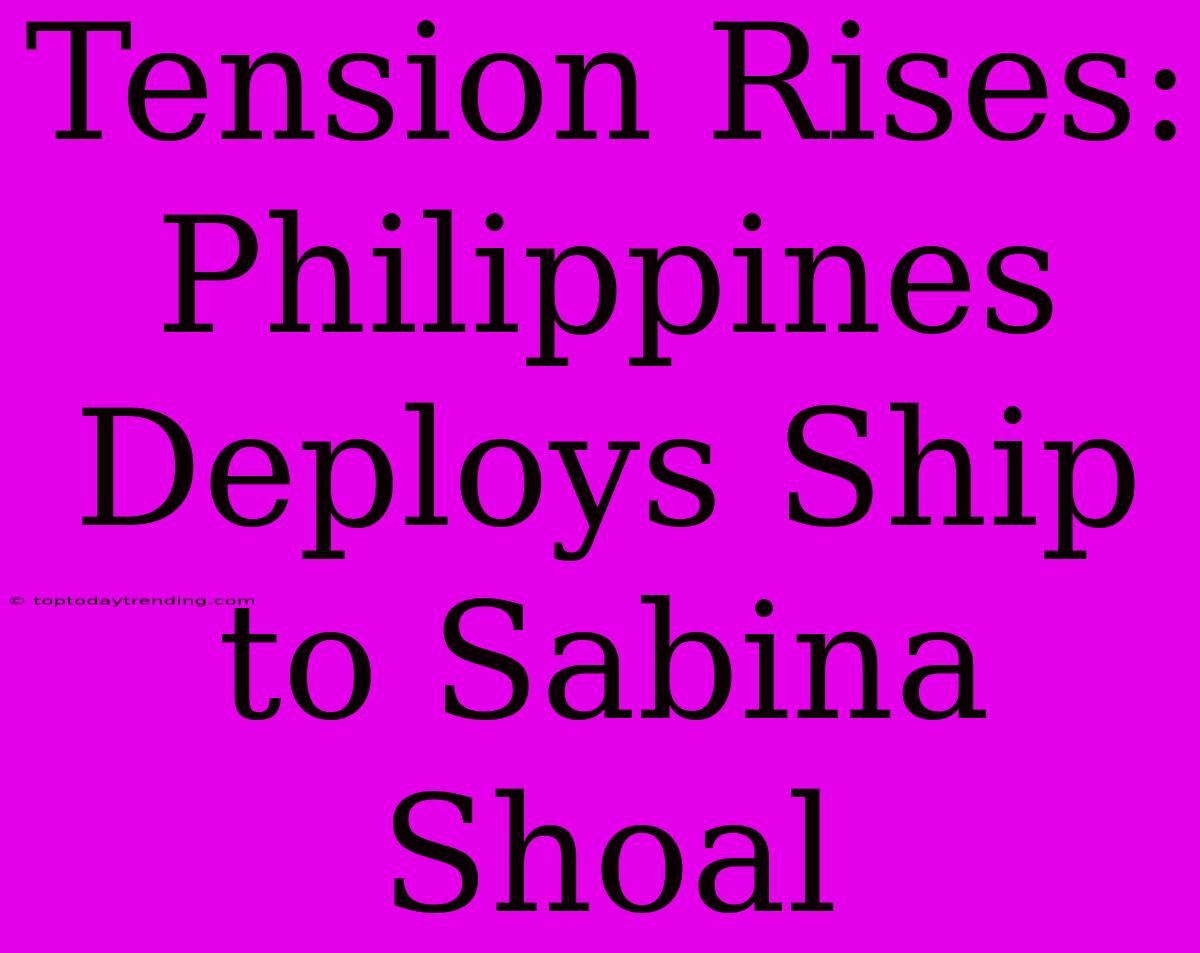 Tension Rises: Philippines Deploys Ship To Sabina Shoal