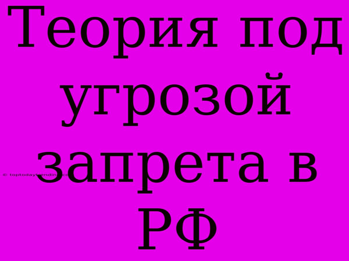 Теория Под Угрозой Запрета В РФ