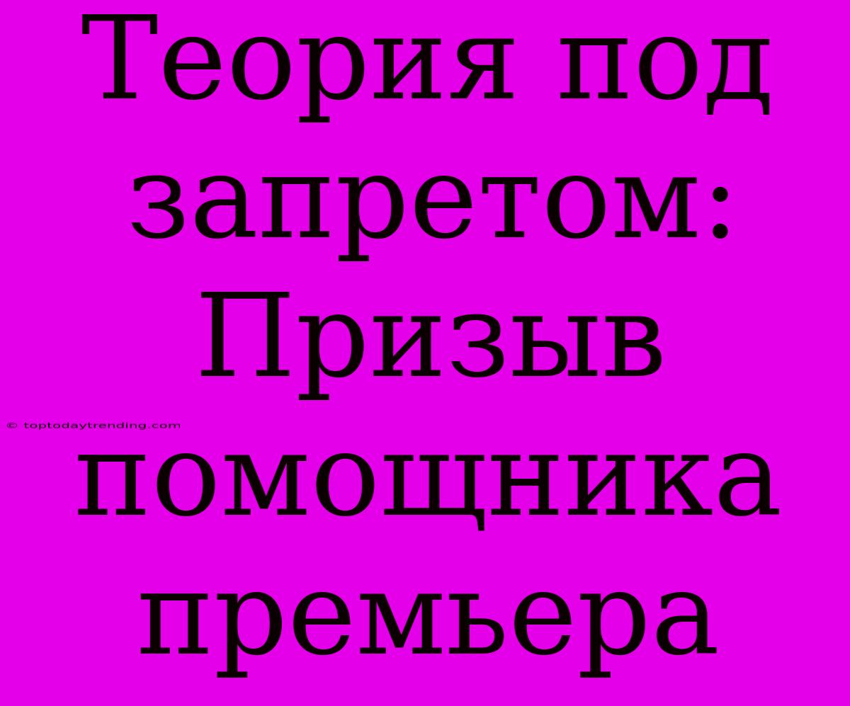 Теория Под Запретом: Призыв Помощника Премьера