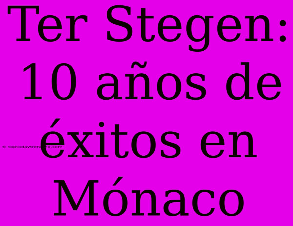 Ter Stegen: 10 Años De Éxitos En Mónaco