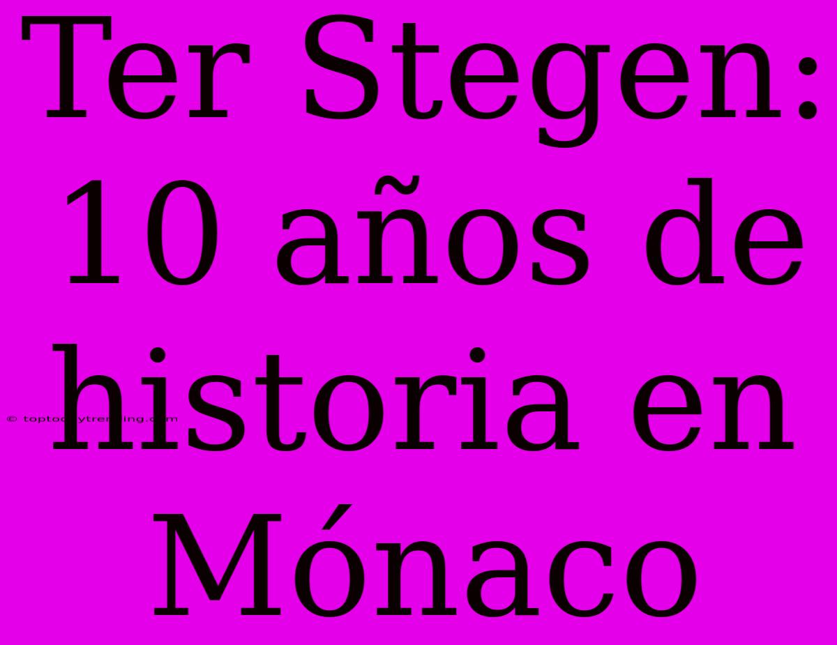 Ter Stegen: 10 Años De Historia En Mónaco