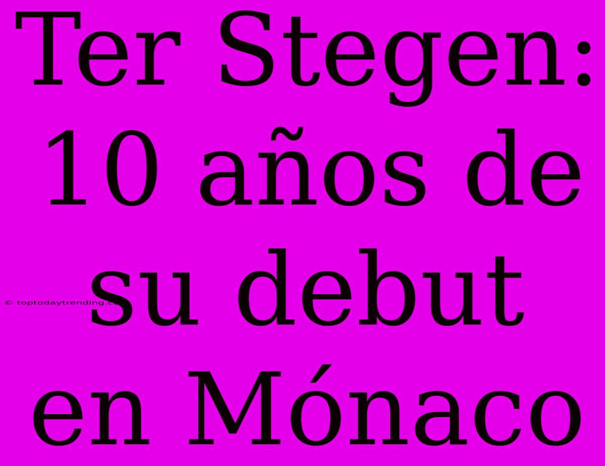 Ter Stegen: 10 Años De Su Debut En Mónaco