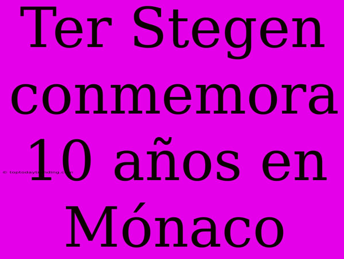 Ter Stegen Conmemora 10 Años En Mónaco