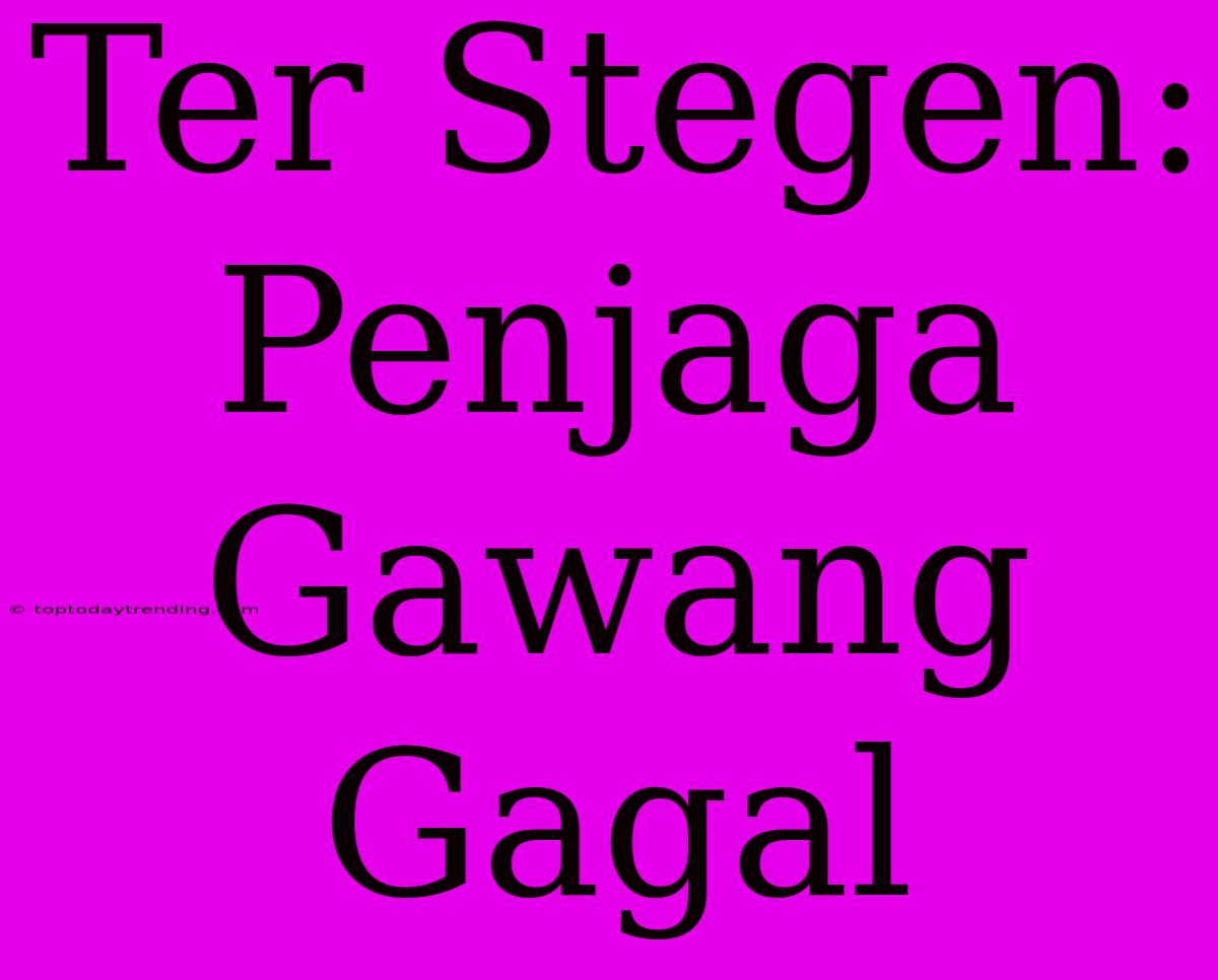 Ter Stegen: Penjaga Gawang Gagal