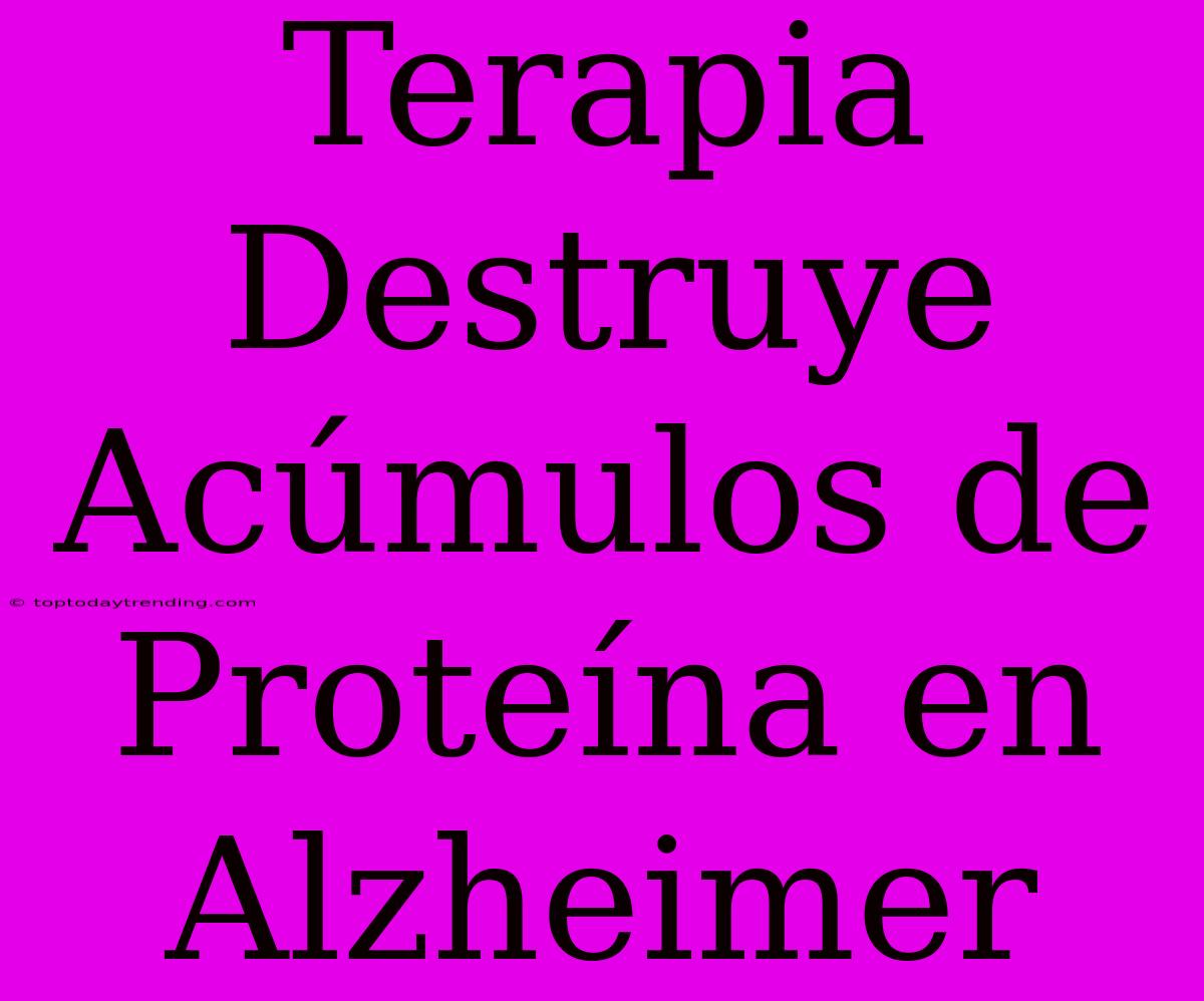 Terapia Destruye Acúmulos De Proteína En Alzheimer