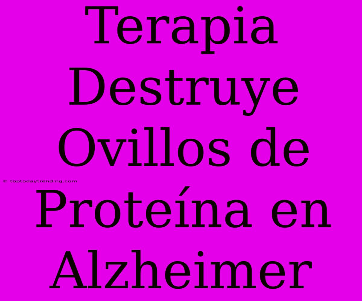 Terapia Destruye Ovillos De Proteína En Alzheimer