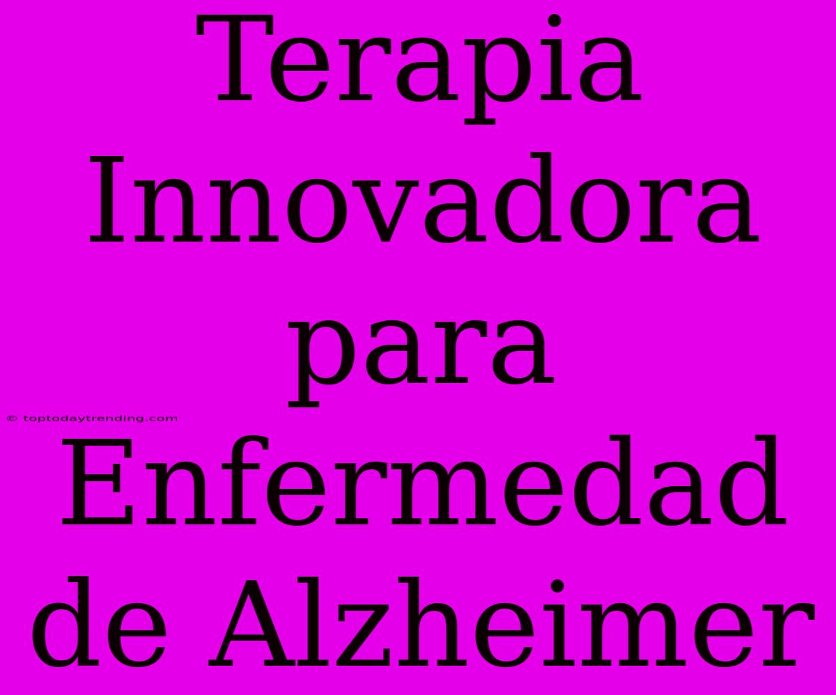 Terapia Innovadora Para Enfermedad De Alzheimer