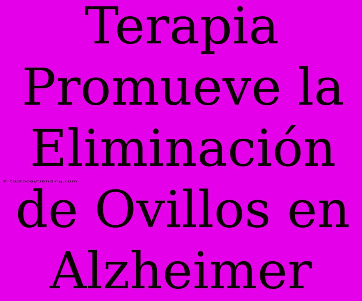 Terapia Promueve La Eliminación De Ovillos En Alzheimer