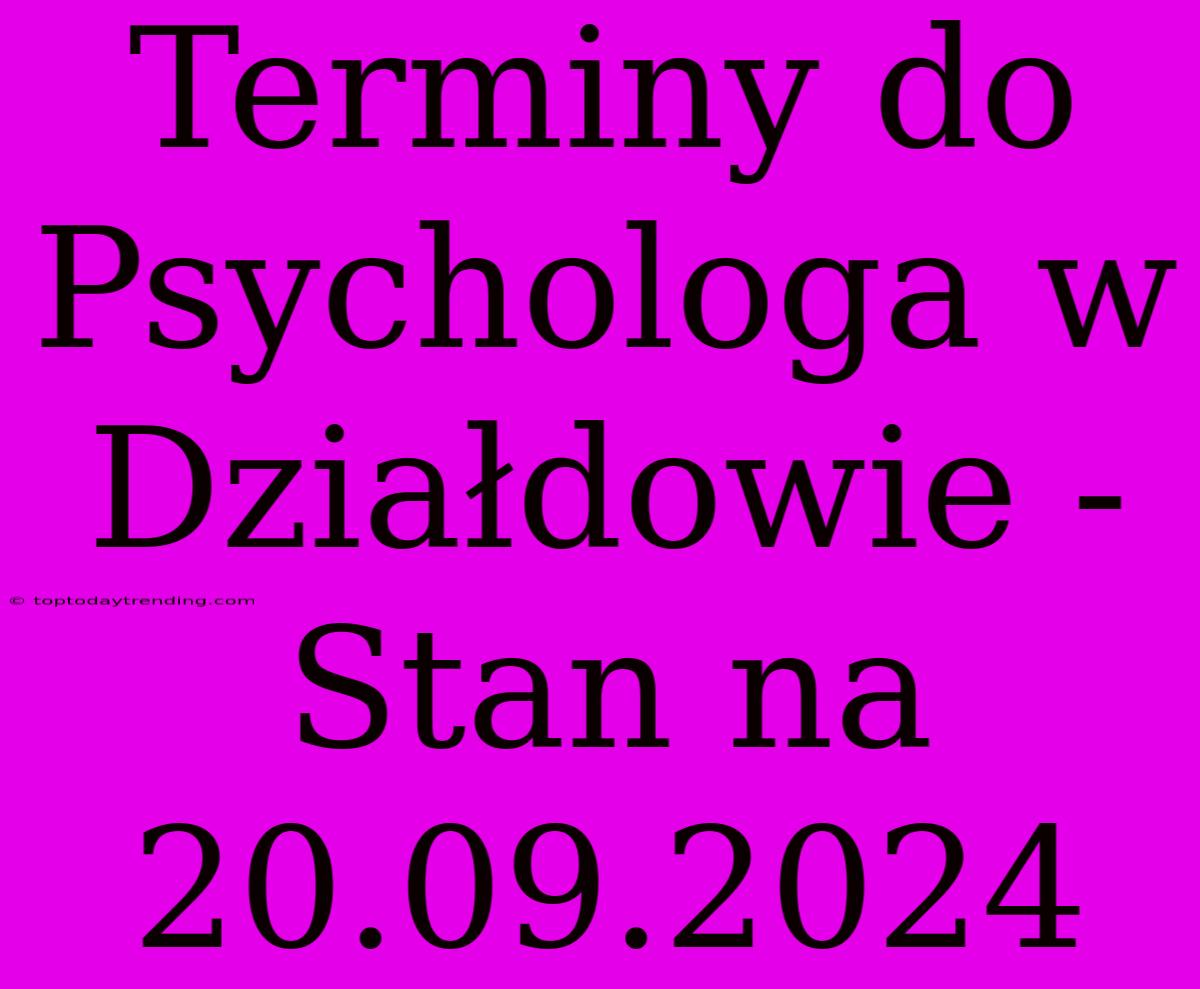 Terminy Do Psychologa W Działdowie - Stan Na 20.09.2024