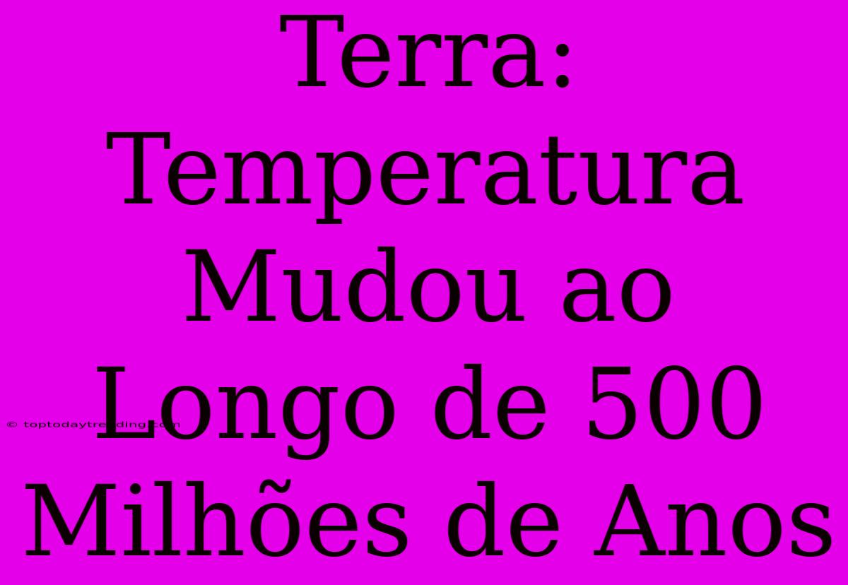 Terra: Temperatura Mudou Ao Longo De 500 Milhões De Anos