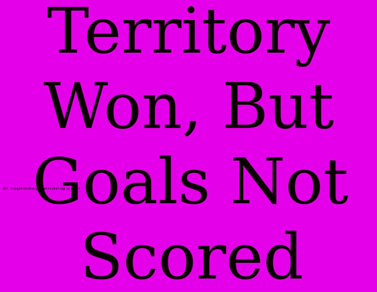 Territory Won, But Goals Not Scored