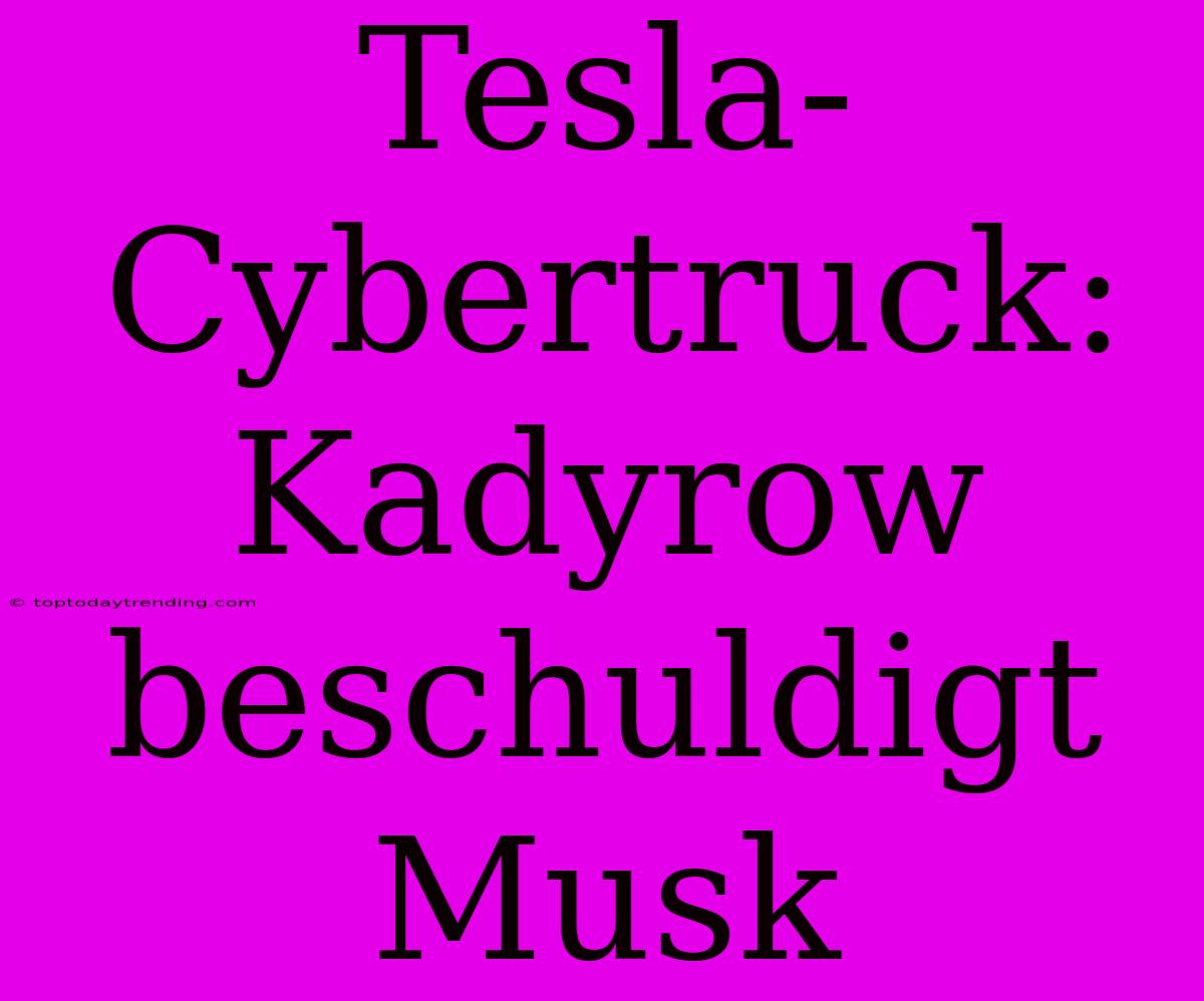 Tesla-Cybertruck: Kadyrow Beschuldigt Musk