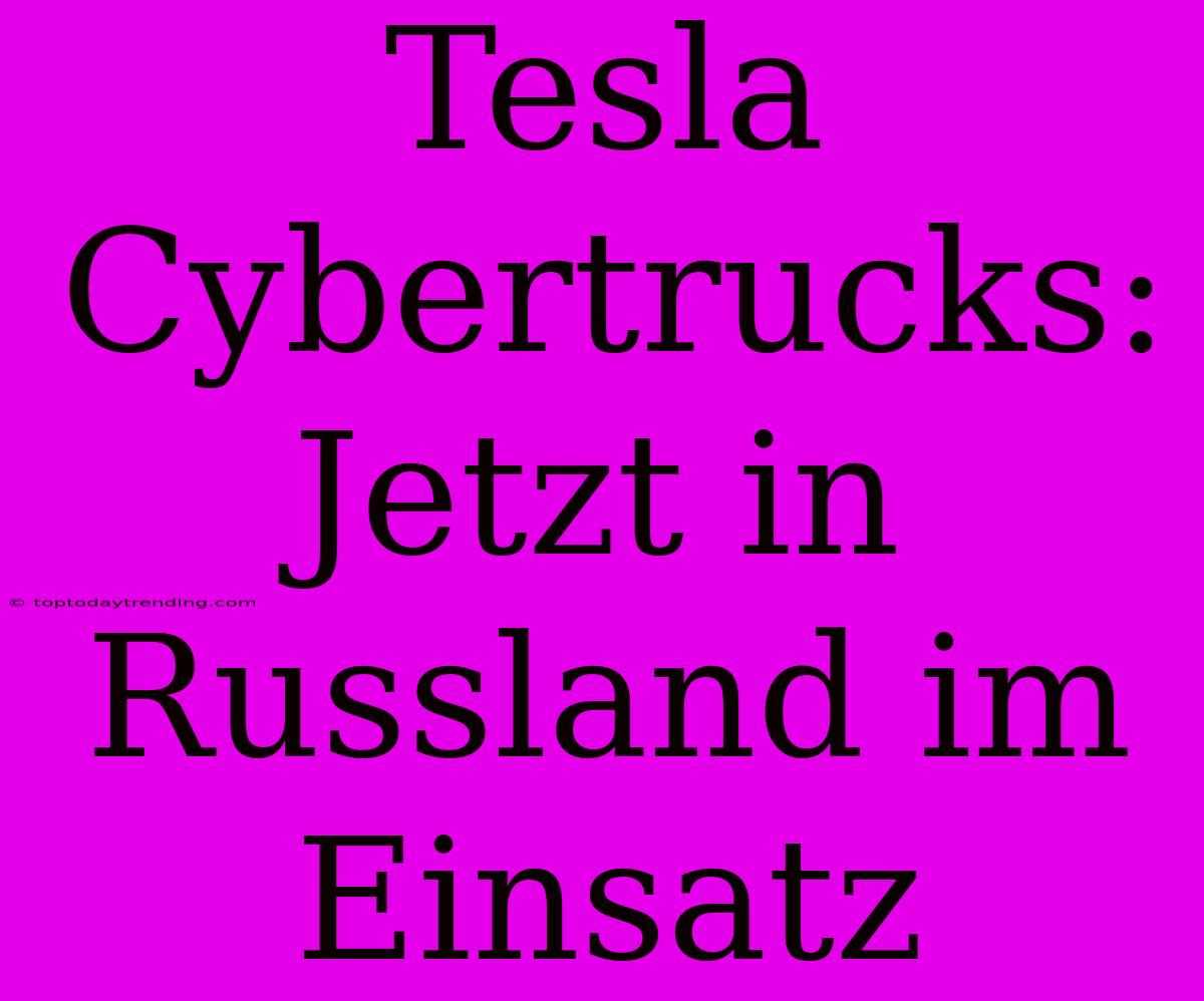 Tesla Cybertrucks: Jetzt In Russland Im Einsatz