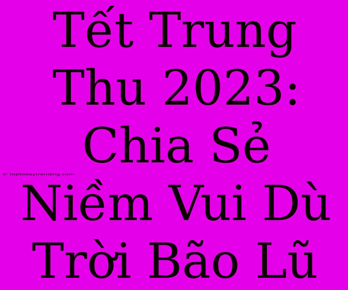 Tết Trung Thu 2023: Chia Sẻ Niềm Vui Dù Trời Bão Lũ