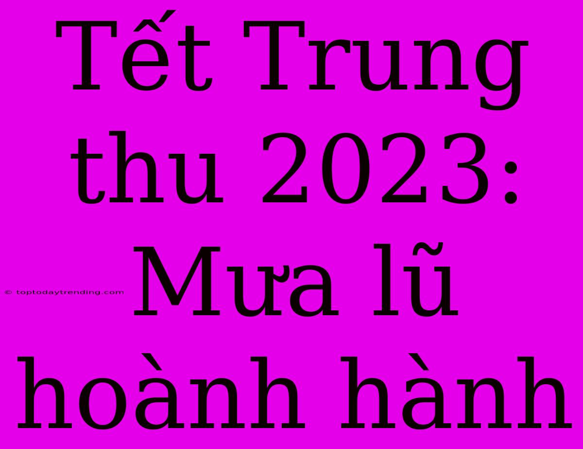 Tết Trung Thu 2023: Mưa Lũ Hoành Hành