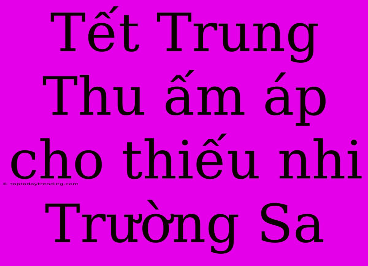 Tết Trung Thu Ấm Áp Cho Thiếu Nhi Trường Sa