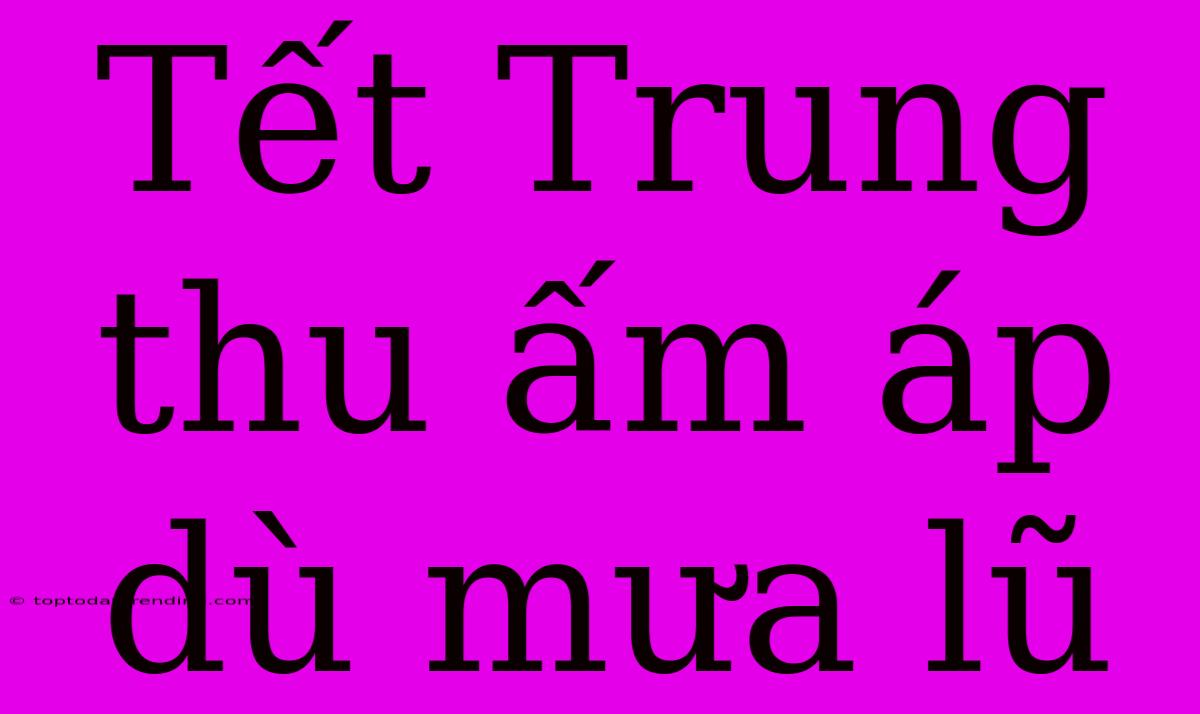 Tết Trung Thu Ấm Áp Dù Mưa Lũ