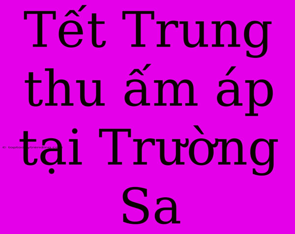 Tết Trung Thu Ấm Áp Tại Trường Sa