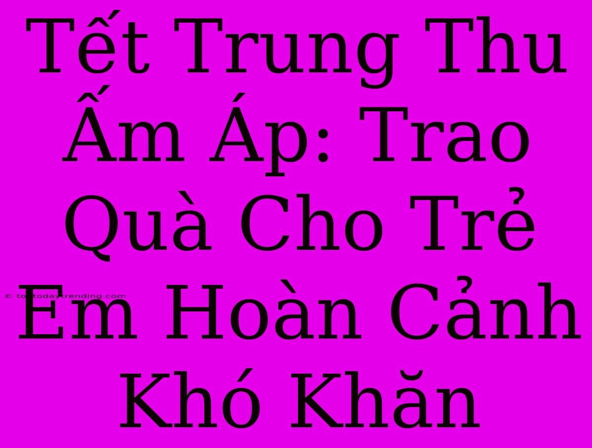 Tết Trung Thu Ấm Áp: Trao Quà Cho Trẻ Em Hoàn Cảnh Khó Khăn