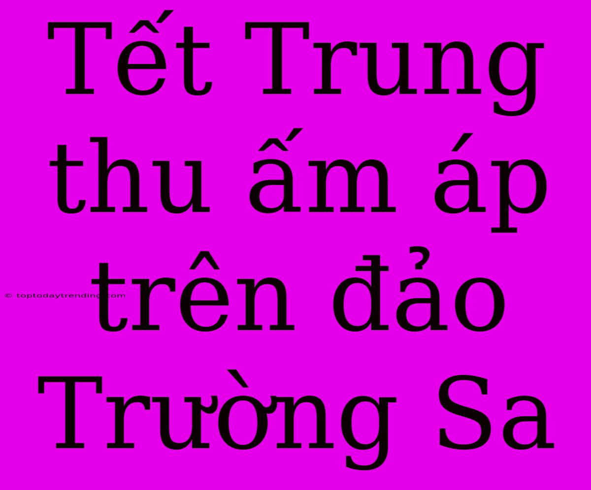 Tết Trung Thu Ấm Áp Trên Đảo Trường Sa