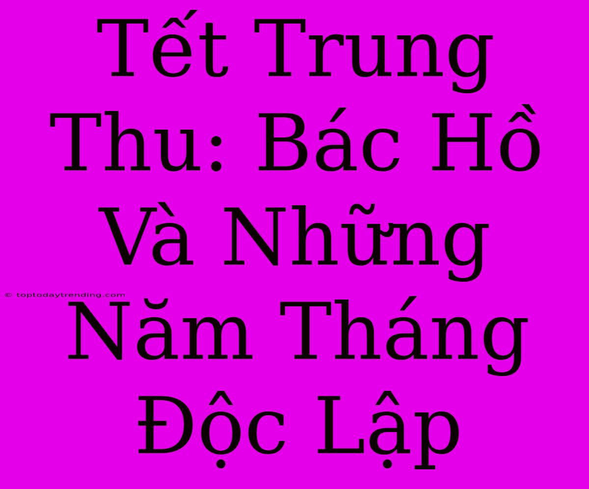 Tết Trung Thu: Bác Hồ Và Những Năm Tháng Độc Lập