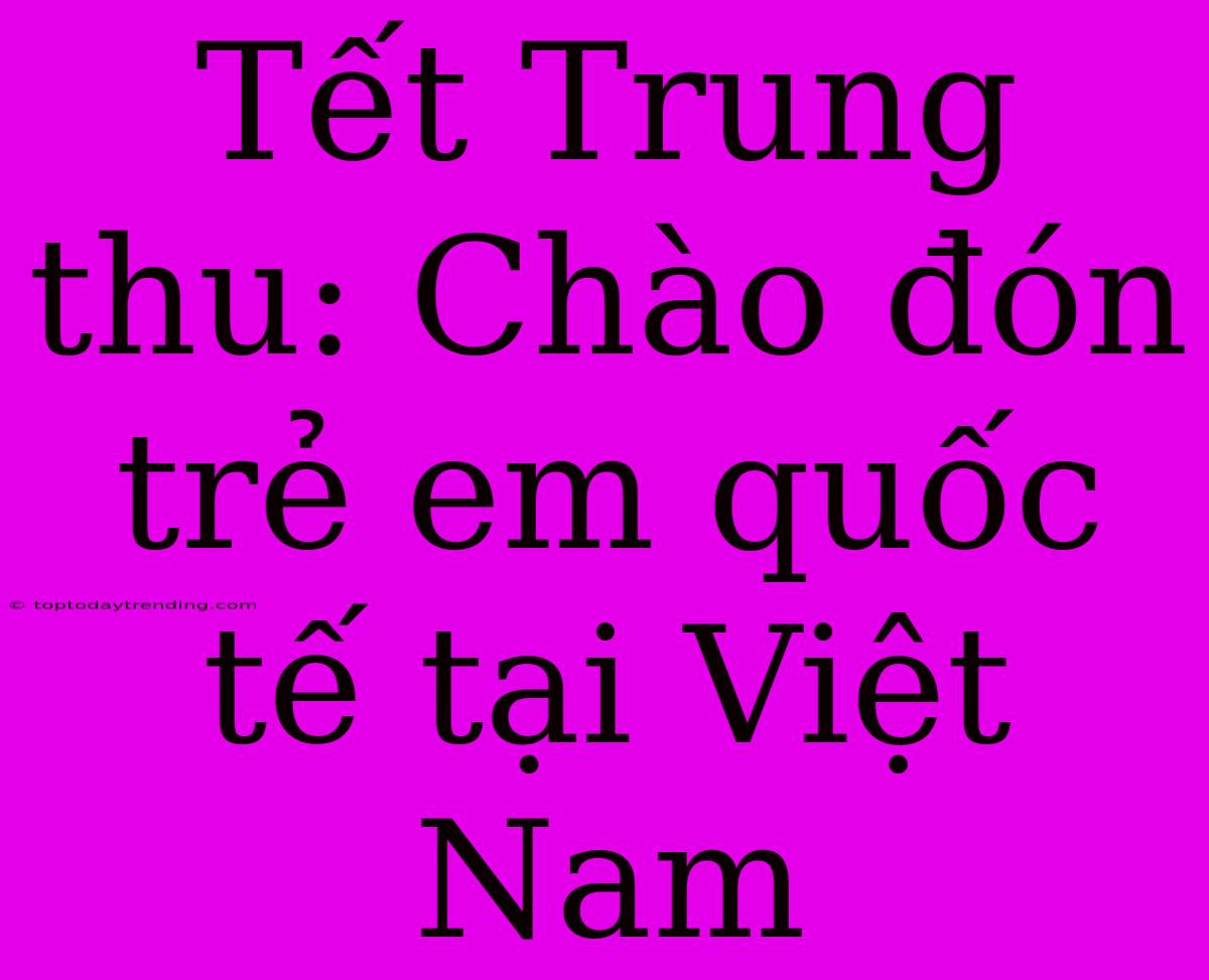 Tết Trung Thu: Chào Đón Trẻ Em Quốc Tế Tại Việt Nam