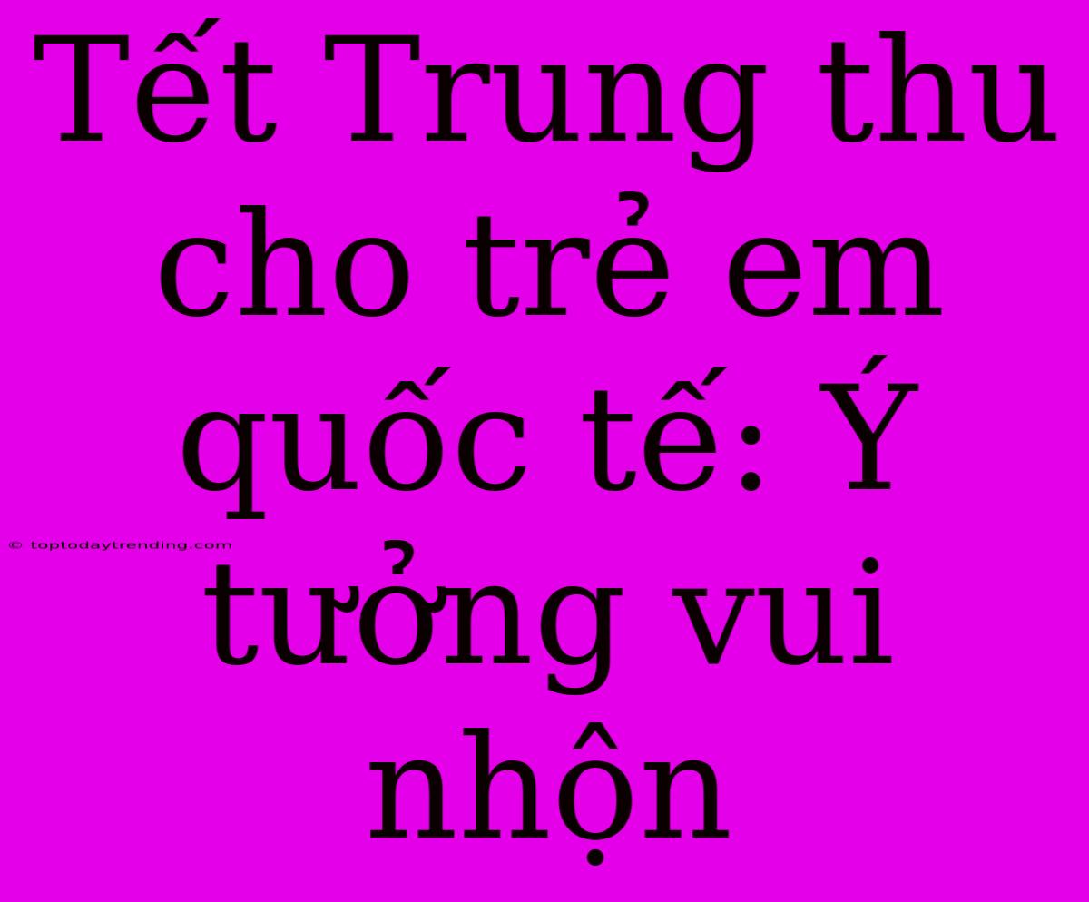 Tết Trung Thu Cho Trẻ Em Quốc Tế: Ý Tưởng Vui Nhộn