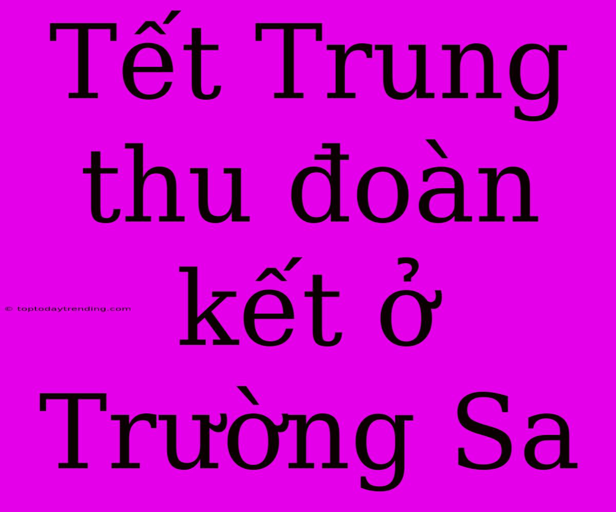 Tết Trung Thu Đoàn Kết Ở Trường Sa