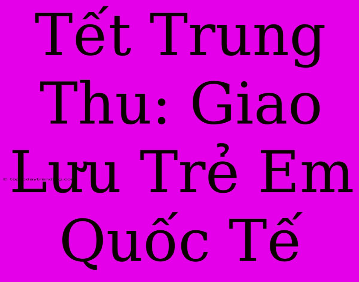 Tết Trung Thu: Giao Lưu Trẻ Em Quốc Tế