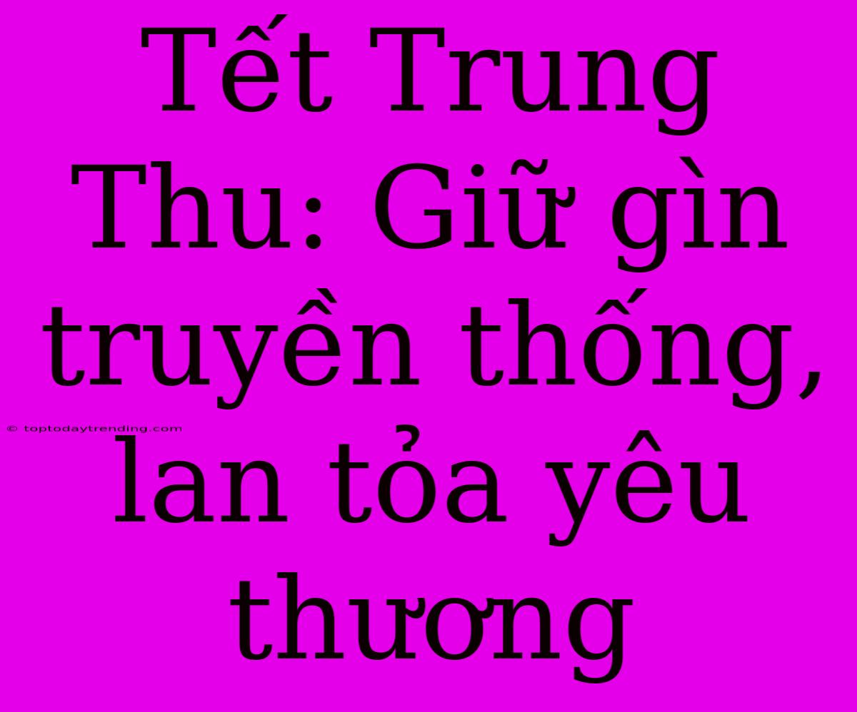 Tết Trung Thu: Giữ Gìn Truyền Thống, Lan Tỏa Yêu Thương