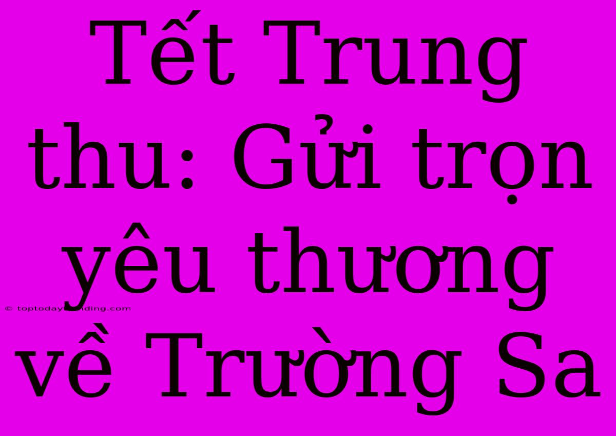 Tết Trung Thu: Gửi Trọn Yêu Thương Về Trường Sa