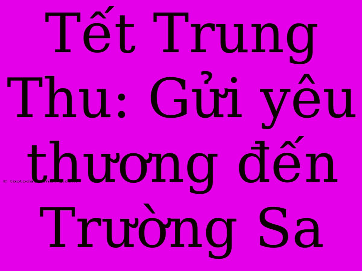 Tết Trung Thu: Gửi Yêu Thương Đến Trường Sa