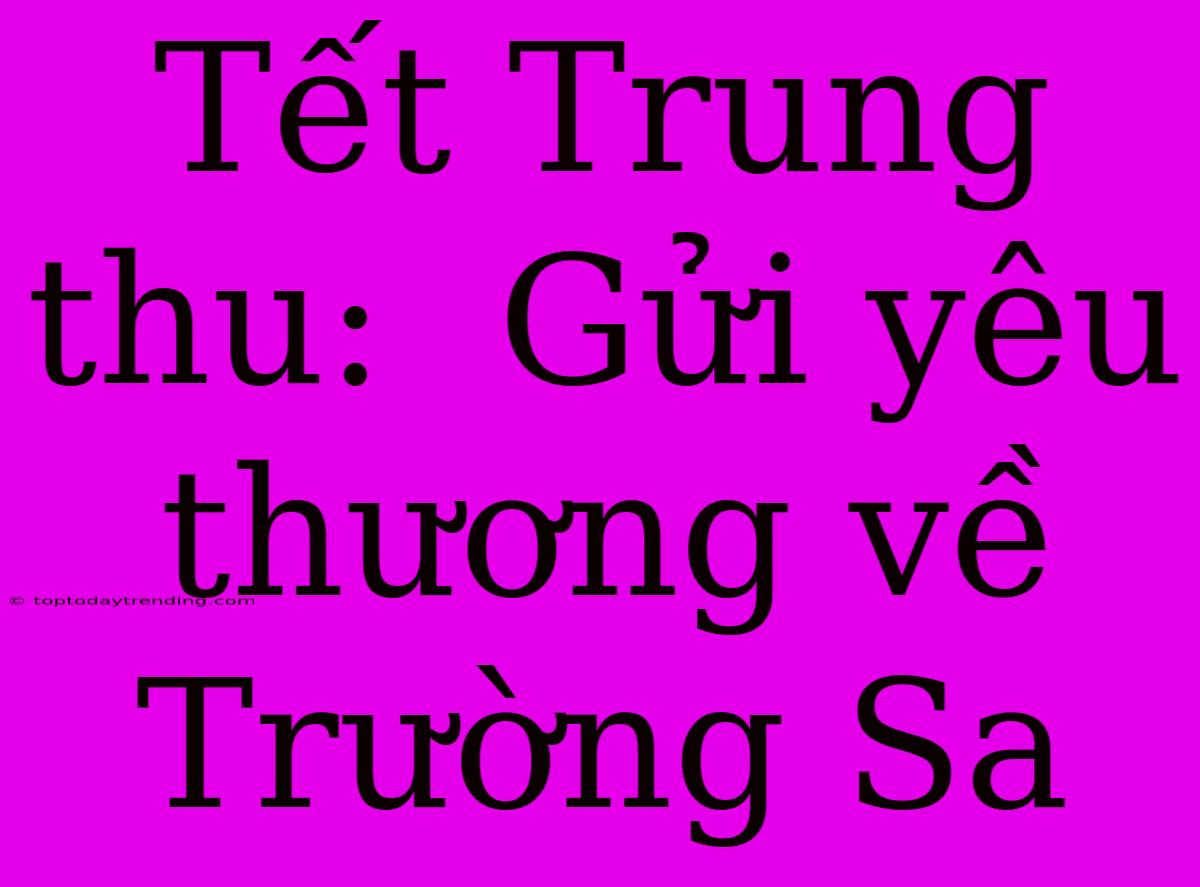 Tết Trung Thu:  Gửi Yêu Thương Về Trường Sa