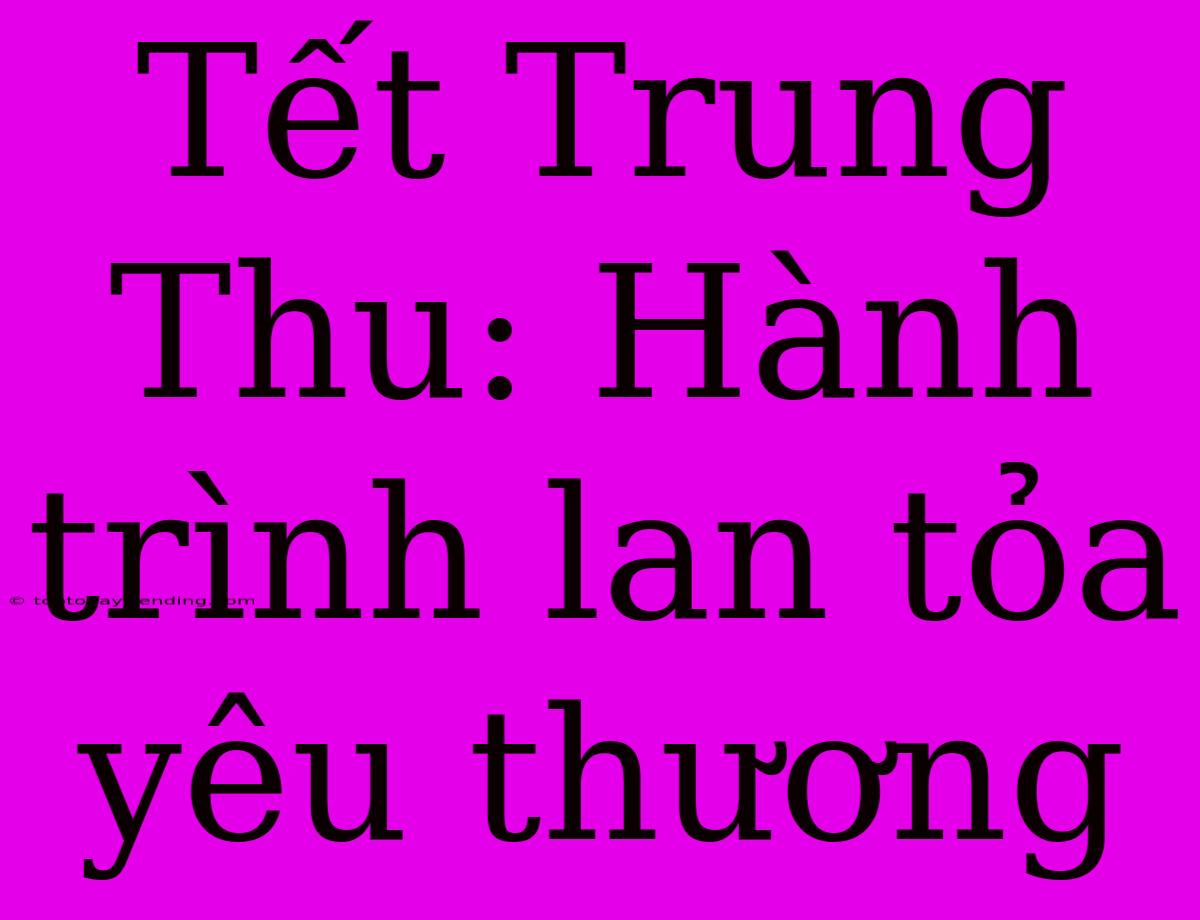 Tết Trung Thu: Hành Trình Lan Tỏa Yêu Thương