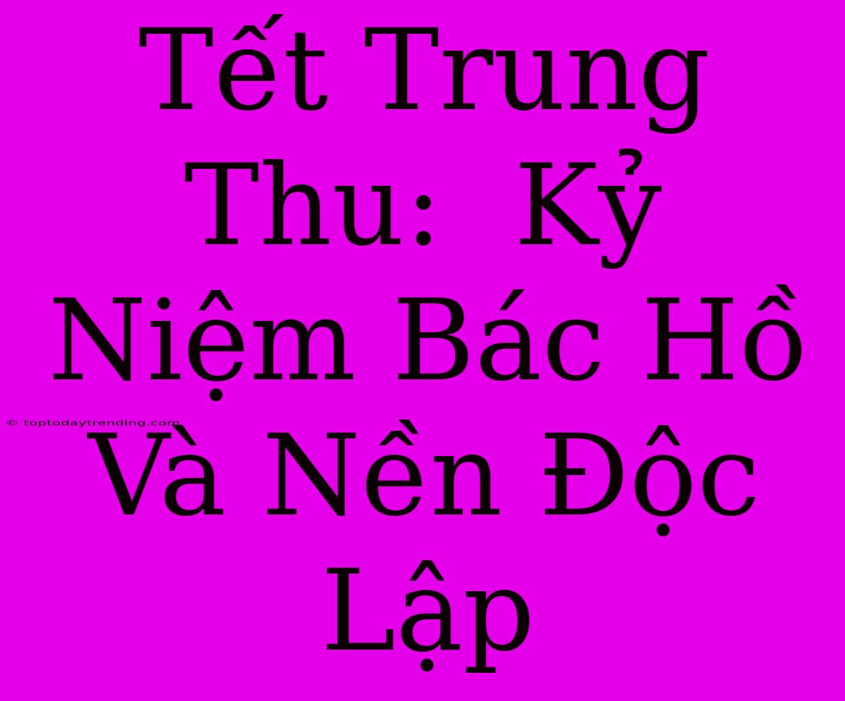 Tết Trung Thu:  Kỷ Niệm Bác Hồ Và Nền Độc Lập