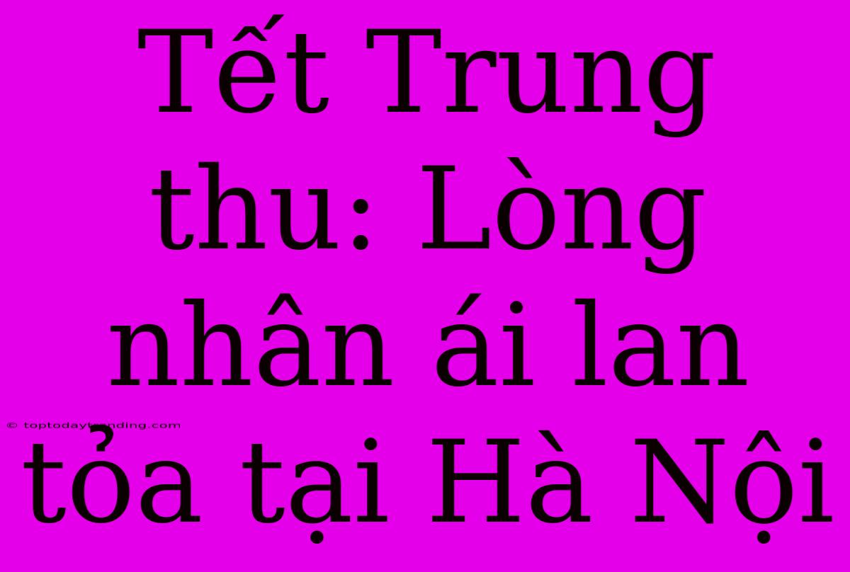 Tết Trung Thu: Lòng Nhân Ái Lan Tỏa Tại Hà Nội