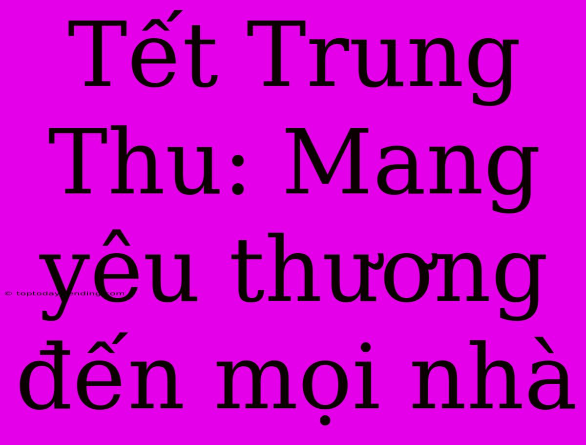 Tết Trung Thu: Mang Yêu Thương Đến Mọi Nhà