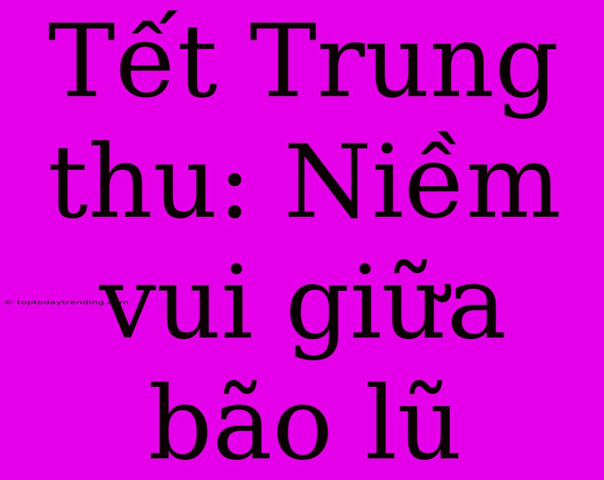 Tết Trung Thu: Niềm Vui Giữa Bão Lũ