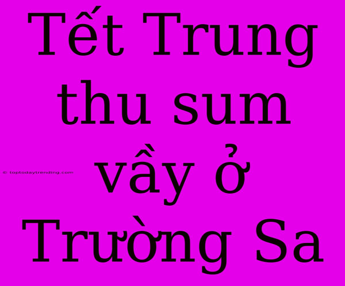 Tết Trung Thu Sum Vầy Ở Trường Sa