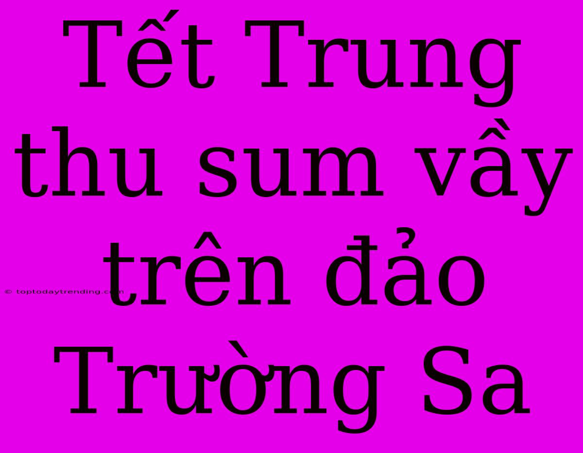 Tết Trung Thu Sum Vầy Trên Đảo Trường Sa