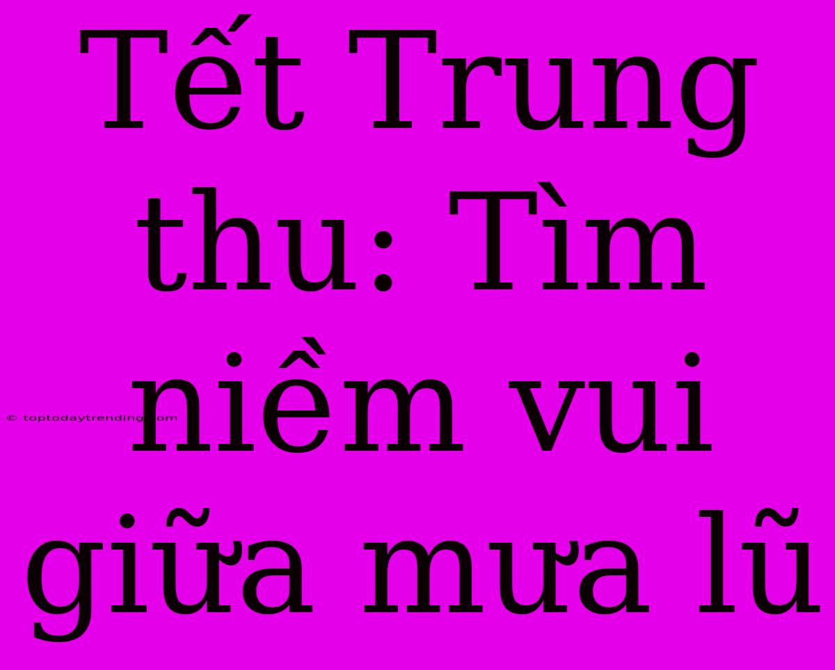 Tết Trung Thu: Tìm Niềm Vui Giữa Mưa Lũ