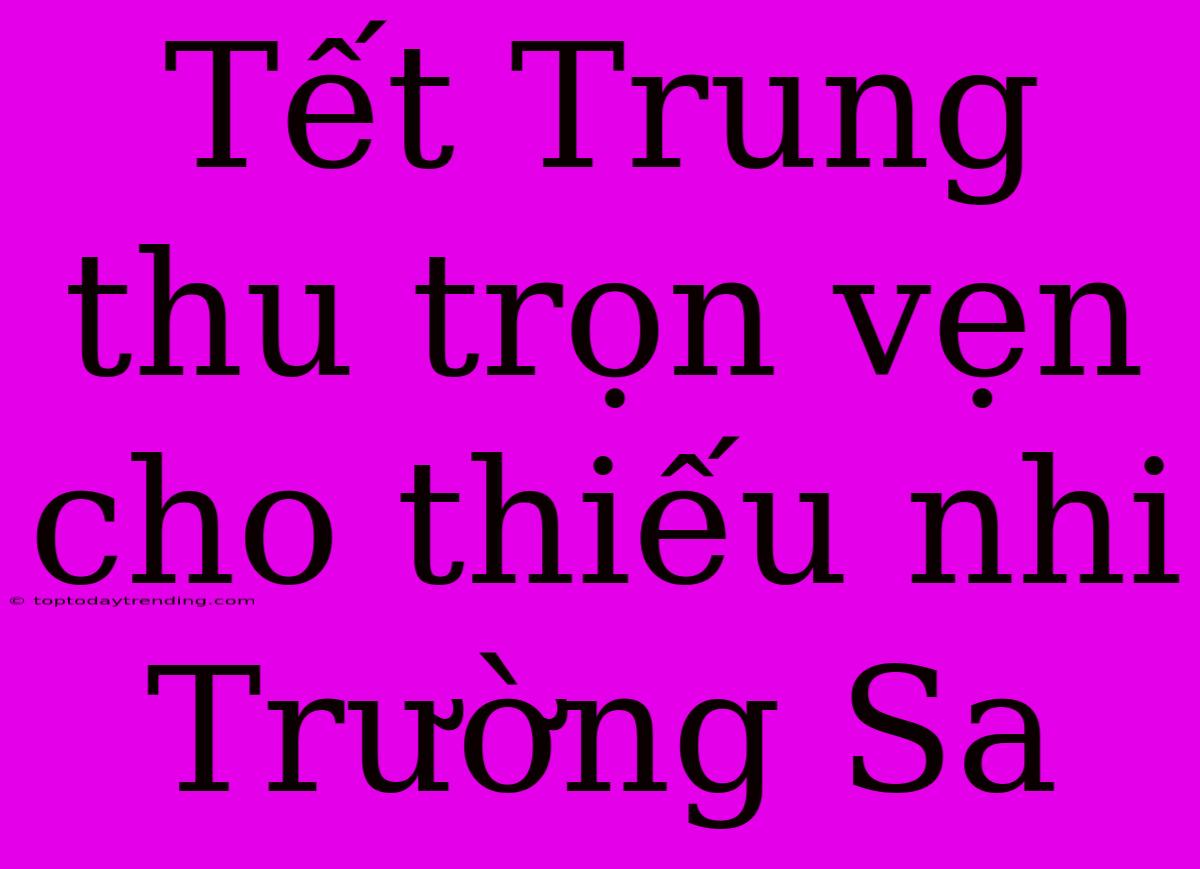 Tết Trung Thu Trọn Vẹn Cho Thiếu Nhi Trường Sa