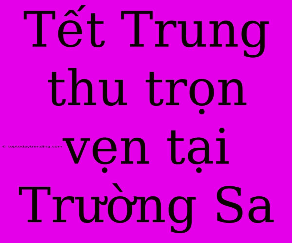 Tết Trung Thu Trọn Vẹn Tại Trường Sa