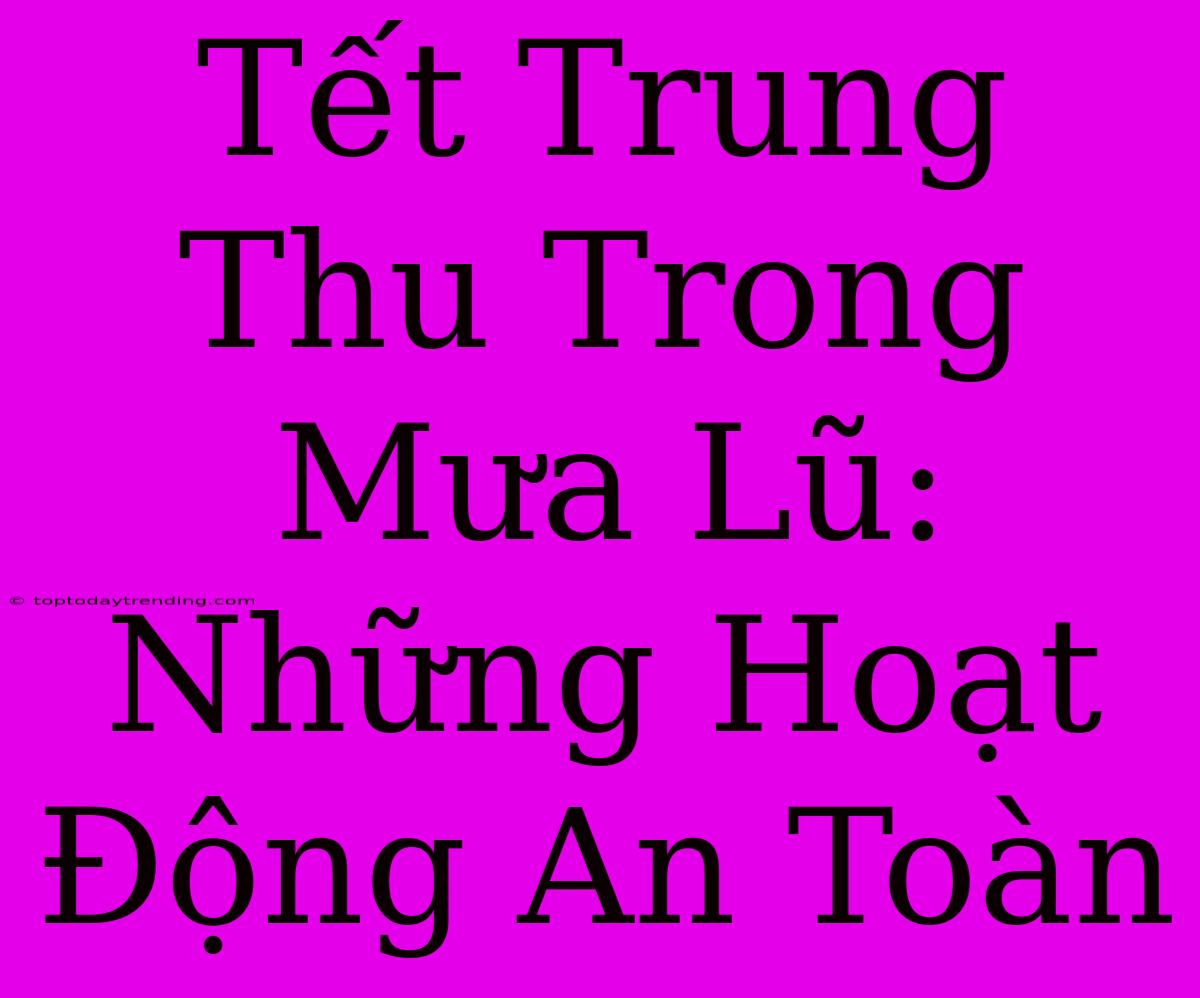 Tết Trung Thu Trong Mưa Lũ: Những Hoạt Động An Toàn